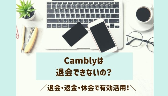 Camblyは退会できないの？退会・返金・休会でもっと有効活用できる！