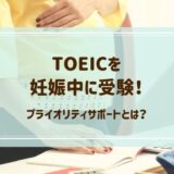 TOEICを妊娠中に受験した感想！プライオリティサポートを利用しよう