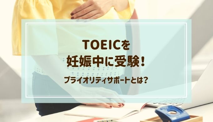 TOEICを妊娠中に受験した感想！プライオリティサポートを利用しよう